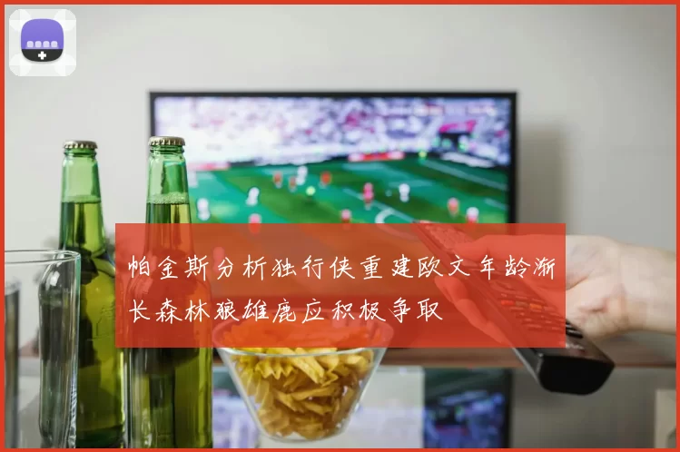 帕金斯分析独行侠重建欧文年龄渐长森林狼雄鹿应积极争取