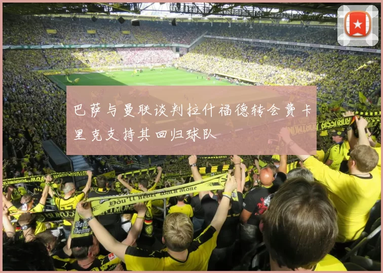 巴萨与曼联谈判拉什福德转会费卡里克支持其回归球队