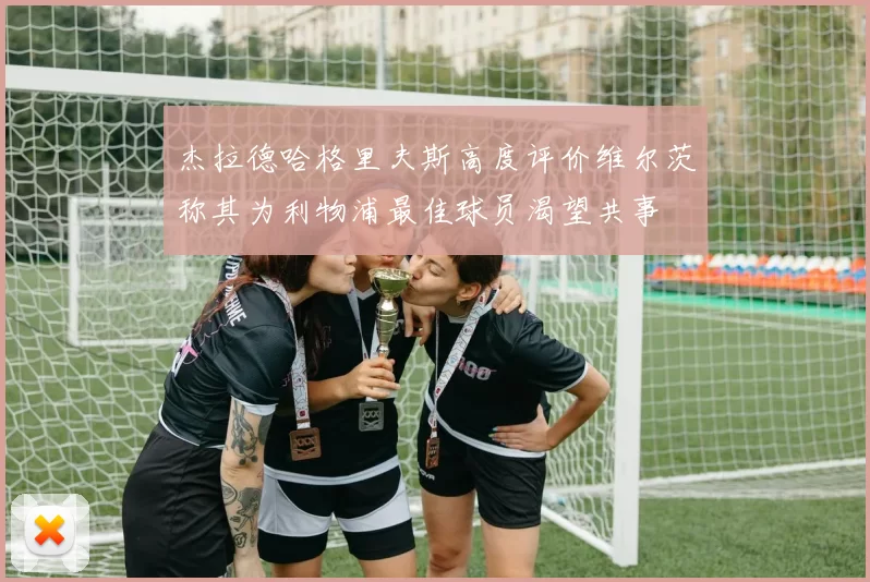 杰拉德哈格里夫斯高度评价维尔茨称其为利物浦最佳球员渴望共事