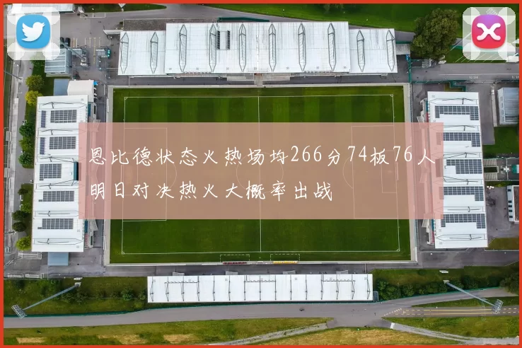 恩比德状态火热场均266分74板76人明日对决热火大概率出战