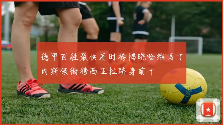德甲百胜最快用时榜揭晓哈维马丁内斯领衔穆西亚拉跻身前十