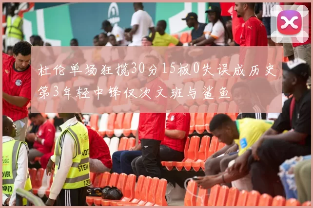 杜伦单场狂揽30分15板0失误成历史第3年轻中锋仅次文班与鲨鱼