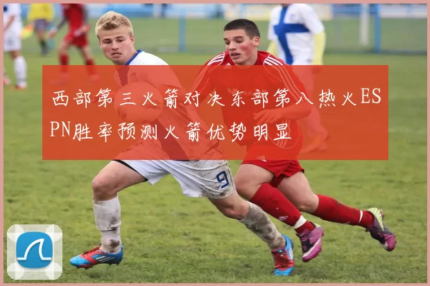 西部第三火箭对决东部第八热火ESPN胜率预测火箭优势明显