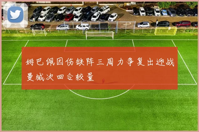 姆巴佩因伤缺阵三周力争复出迎战曼城次回合较量