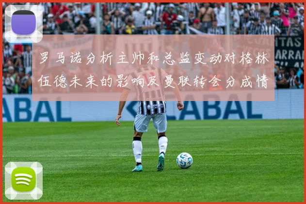 罗马诺分析主帅和总监变动对格林伍德未来的影响及曼联转会分成情况