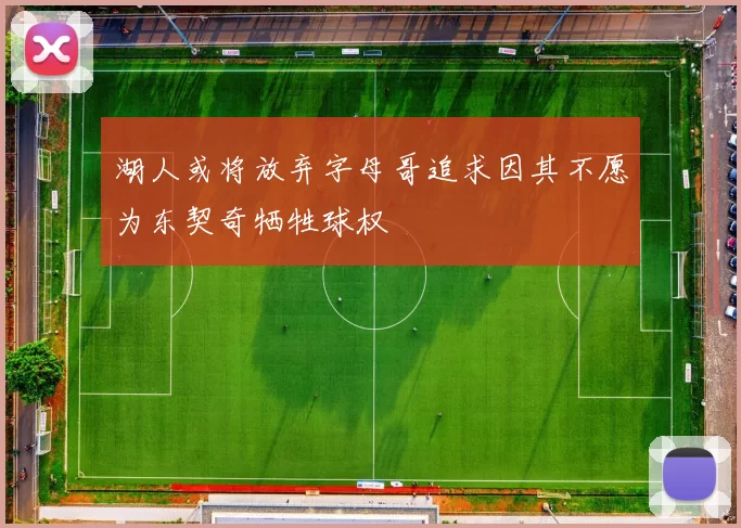 湖人或将放弃字母哥追求因其不愿为东契奇牺牲球权