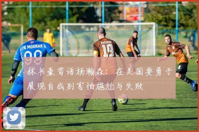 林书豪寄语杨瀚森：在美国要勇于展现自我别害怕尴尬与失败