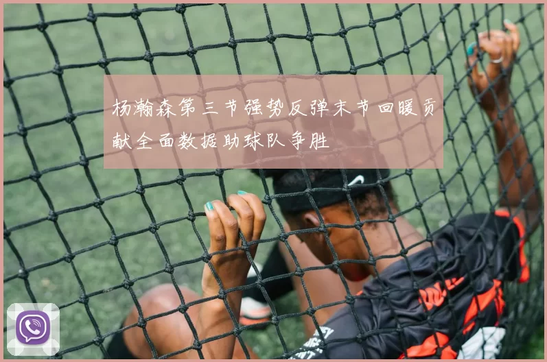 杨瀚森第三节强势反弹末节回暖贡献全面数据助球队争胜