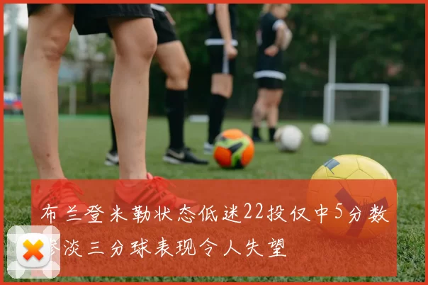 布兰登米勒状态低迷22投仅中5分数惨淡三分球表现令人失望
