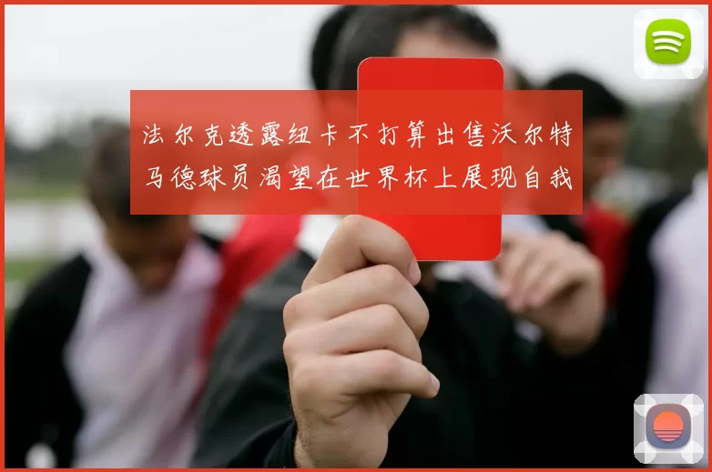 法尔克透露纽卡不打算出售沃尔特马德球员渴望在世界杯上展现自我