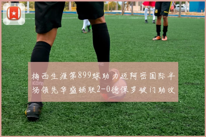 梅西生涯第899球助力迈阿密国际半场领先华盛顿联2-0德保罗破门助攻