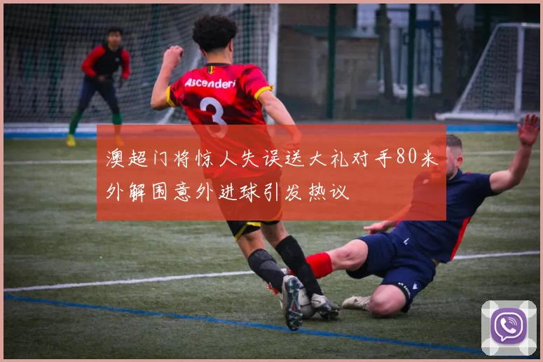 澳超门将惊人失误送大礼对手80米外解围意外进球引发热议