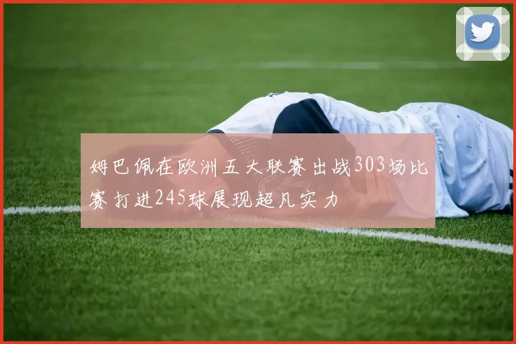 姆巴佩在欧洲五大联赛出战303场比赛打进245球展现超凡实力