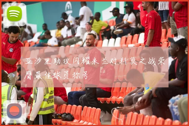 亚沙里助攻闪耀米兰对科莫之战荣膺最佳球员称号