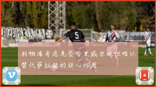 利物浦考虑免签哈里威尔逊但难以替代萨拉赫的核心作用