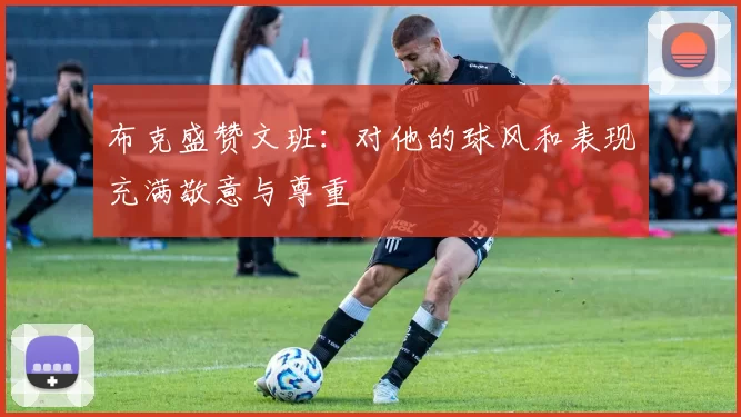 布克盛赞文班：对他的球风和表现充满敬意与尊重