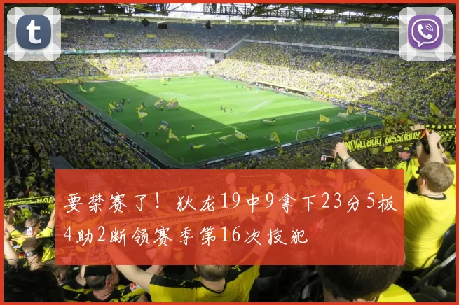 要禁赛了！狄龙19中9拿下23分5板4助2断领赛季第16次技犯