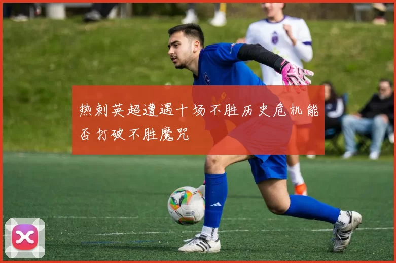 热刺英超遭遇十场不胜历史危机能否打破不胜魔咒