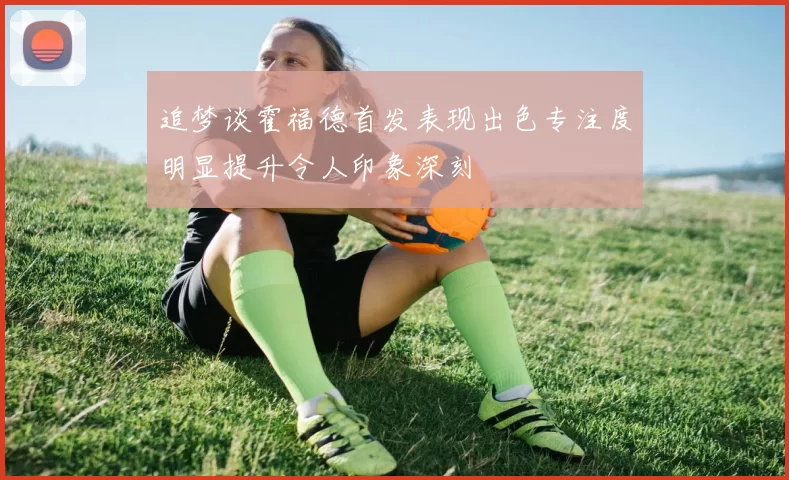 追梦谈霍福德首发表现出色专注度明显提升令人印象深刻