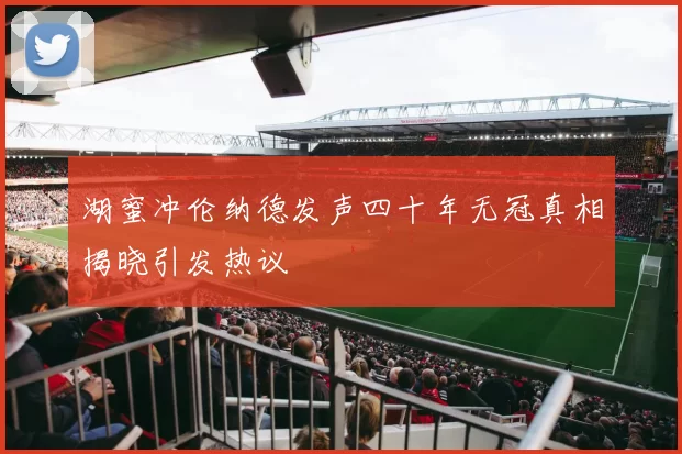 湖蜜冲伦纳德发声四十年无冠真相揭晓引发热议
