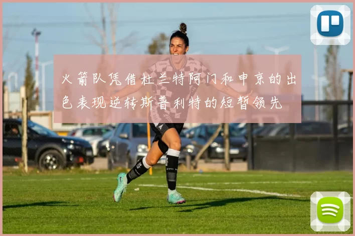 火箭队凭借杜兰特阿门和申京的出色表现逆转斯普利特的短暂领先