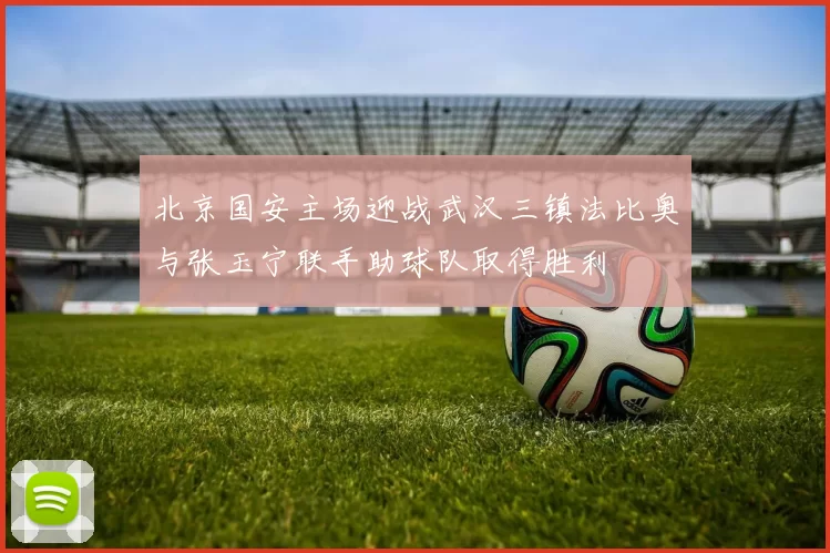 北京国安主场迎战武汉三镇法比奥与张玉宁联手助球队取得胜利
