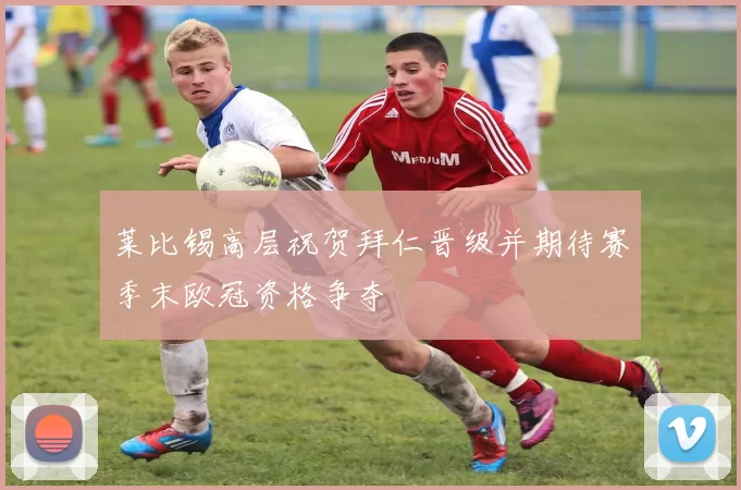 莱比锡高层祝贺拜仁晋级并期待赛季末欧冠资格争夺