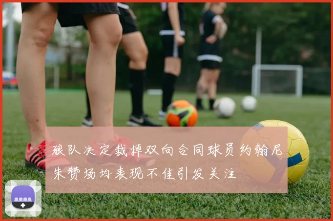 狼队决定裁掉双向合同球员约翰尼朱赞场均表现不佳引发关注
