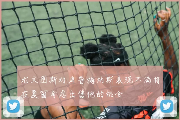 尤文图斯对库普梅纳斯表现不满将在夏窗考虑出售他的机会