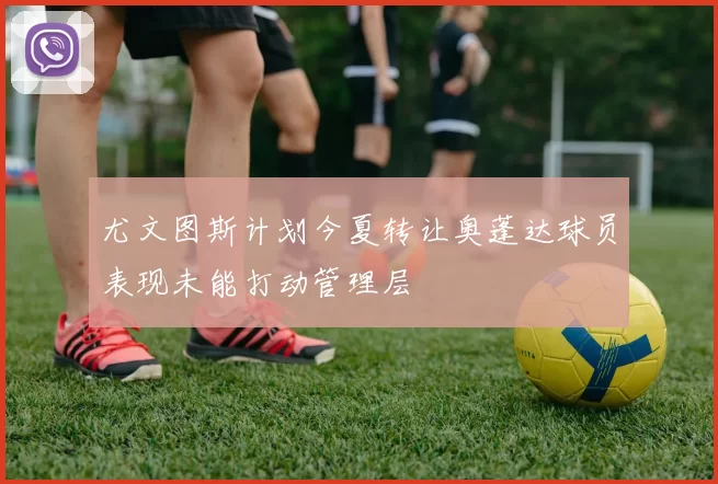 尤文图斯计划今夏转让奥蓬达球员表现未能打动管理层