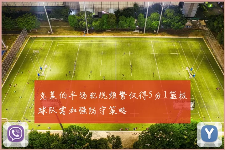 克莱伯半场犯规频繁仅得5分1篮板球队需加强防守策略