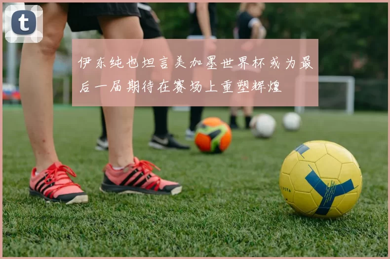 伊东纯也坦言美加墨世界杯或为最后一届期待在赛场上重塑辉煌