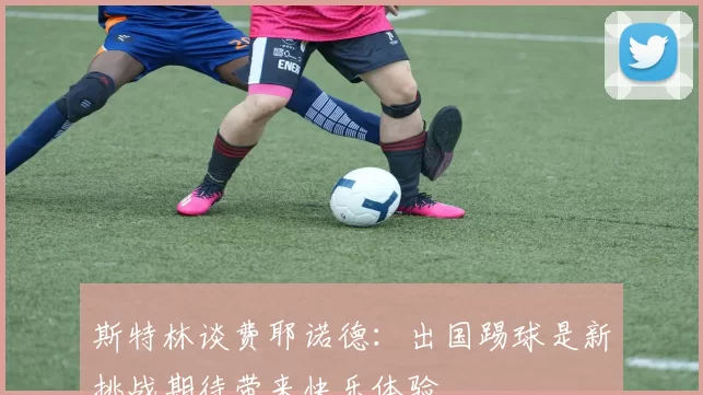 斯特林谈费耶诺德：出国踢球是新挑战期待带来快乐体验
