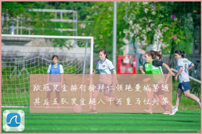 欧冠奖金排行榜拜仁领跑曼城紧随其后五队奖金超八千万皇马位列第六