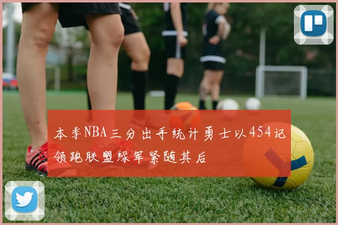 本季NBA三分出手统计勇士以454记领跑联盟绿军紧随其后