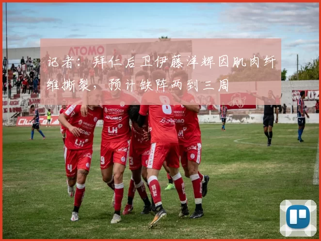 记者：拜仁后卫伊藤洋辉因肌肉纤维撕裂，预计缺阵两到三周