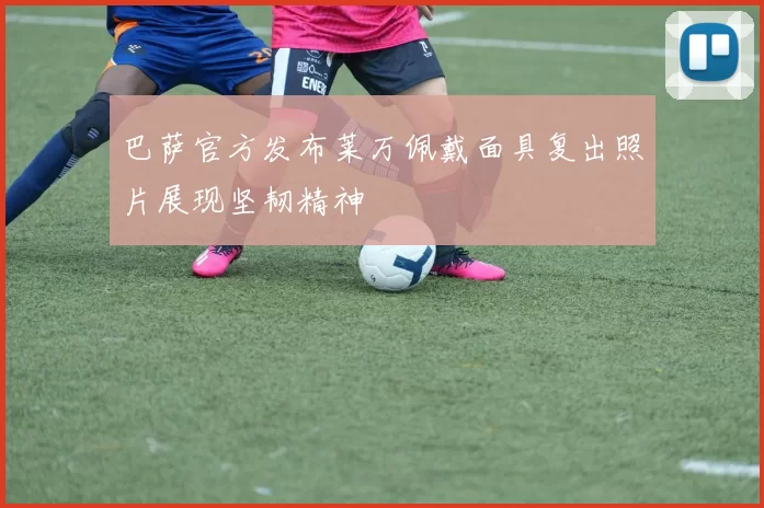 巴萨官方发布莱万佩戴面具复出照片展现坚韧精神